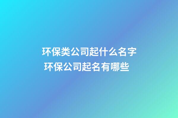 环保类公司起什么名字 环保公司起名有哪些-第1张-公司起名-玄机派